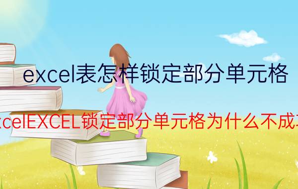 excel表怎样锁定部分单元格 ExcelEXCEL锁定部分单元格为什么不成功？